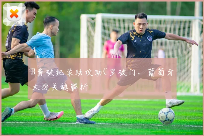 B费破纪录助攻助C罗破门,葡萄牙大捷关键解析