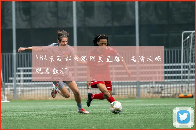 NBA东西部决赛网页直播:高清流畅观看教程