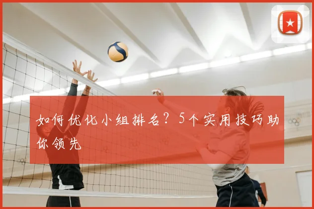 如何优化小组排名？5个实用技巧助你领先