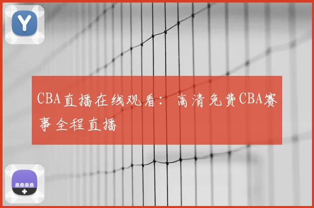 CBA直播在线观看：高清免费CBA赛事全程直播
