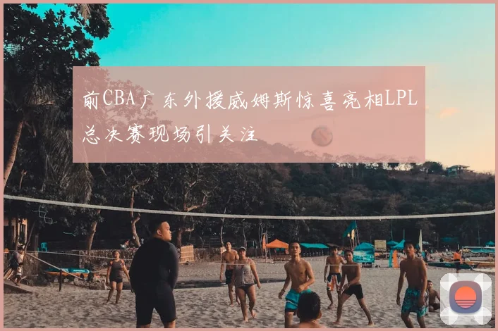 前CBA广东外援威姆斯惊喜亮相LPL总决赛现场引关注