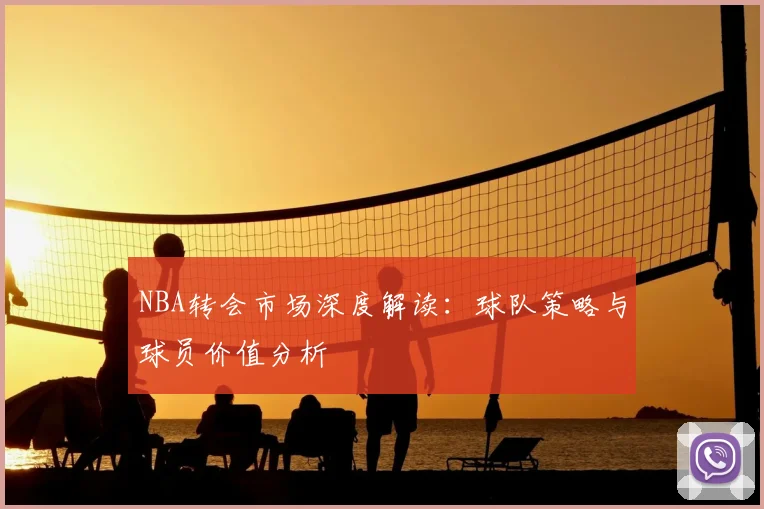 NBA转会市场深度解读：球队策略与球员价值分析