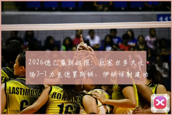 2026德乙最新战报：杜塞尔多夫主场3-1力克德累斯顿，伊顿传射建功，伊约哈锁定胜局