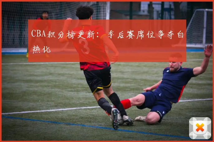 CBA积分榜更新：季后赛席位争夺白热化