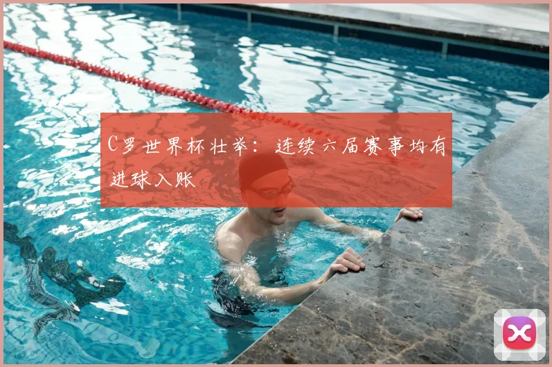 C罗世界杯壮举：连续六届赛事均有进球入账