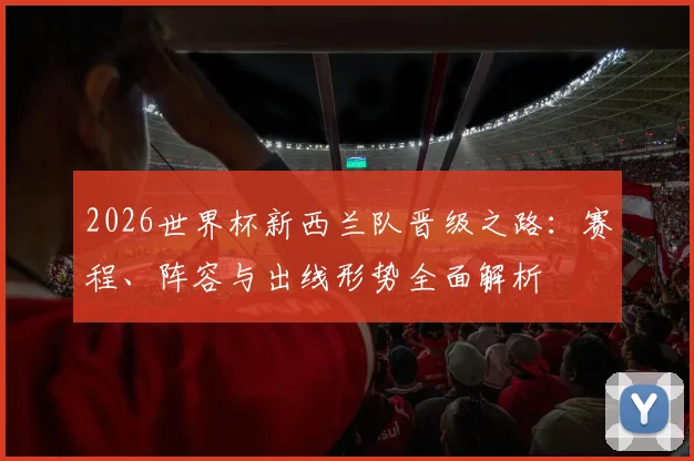2026世界杯新西兰队晋级之路：赛程、阵容与出线形势全面解析