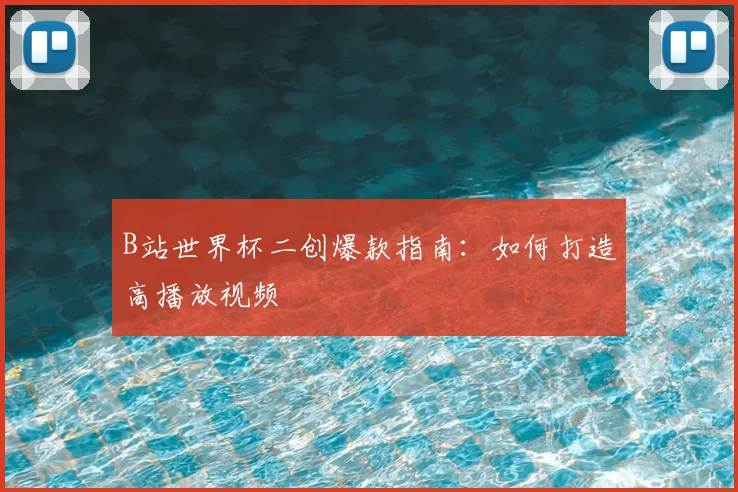 B站世界杯二创爆款指南：如何打造高播放视频