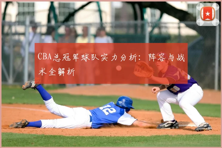 CBA总冠军球队实力分析：阵容与战术全解析