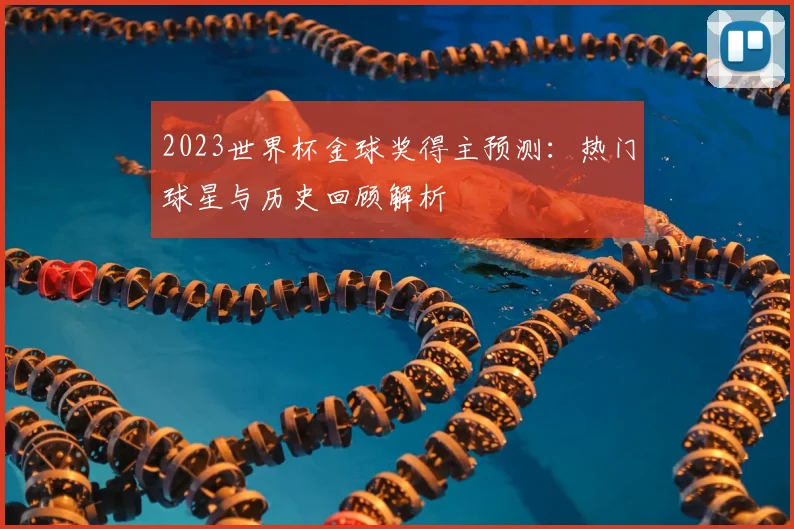 2023世界杯金球奖得主预测：热门球星与历史回顾解析
