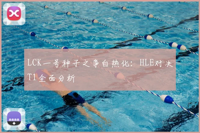 LCK一号种子之争白热化：HLE对决T1全面分析