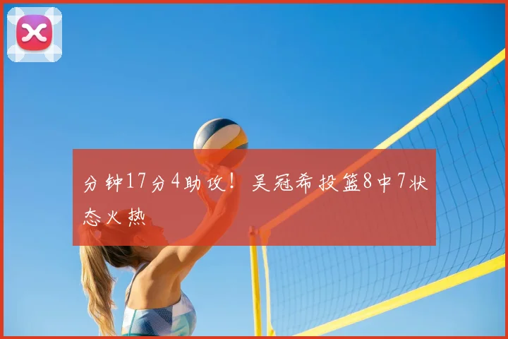 分钟17分4助攻！吴冠希投篮8中7状态火热