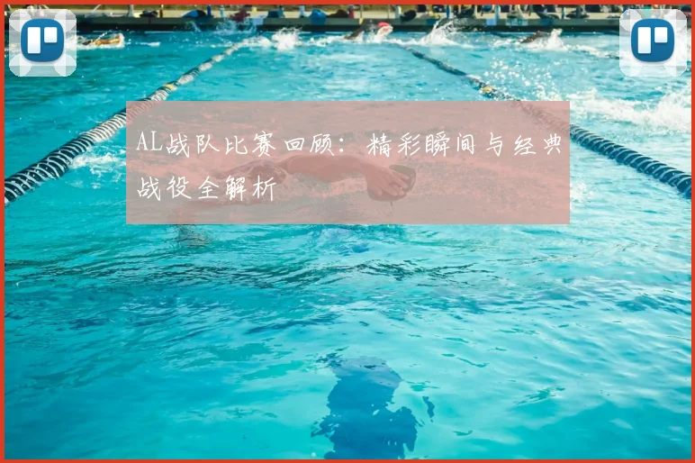 AL战队比赛回顾：精彩瞬间与经典战役全解析