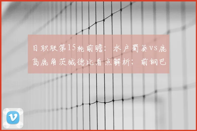 日职联第15轮前瞻：水户蜀葵vs鹿岛鹿角茨城德比看点解析；前钢巴射手斯基伯战旧主