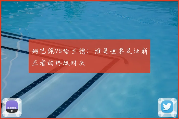 姆巴佩vs哈兰德:谁是世界足坛新王者的终极对决