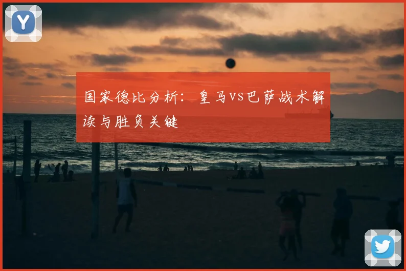 国家德比分析:皇马vs巴萨战术解读与胜负关键