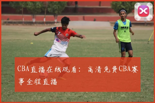 CBA直播在线观看：高清免费CBA赛事全程直播