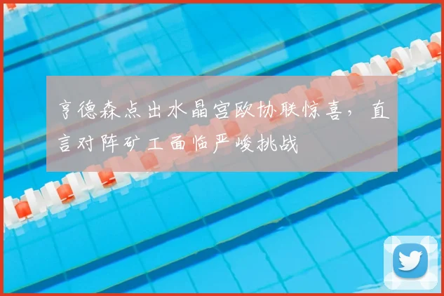 亨德森点出水晶宫欧协联惊喜，直言对阵矿工面临严峻挑战