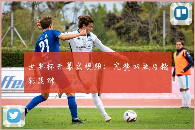 世界杯开幕式视频：完整回放与精彩集锦