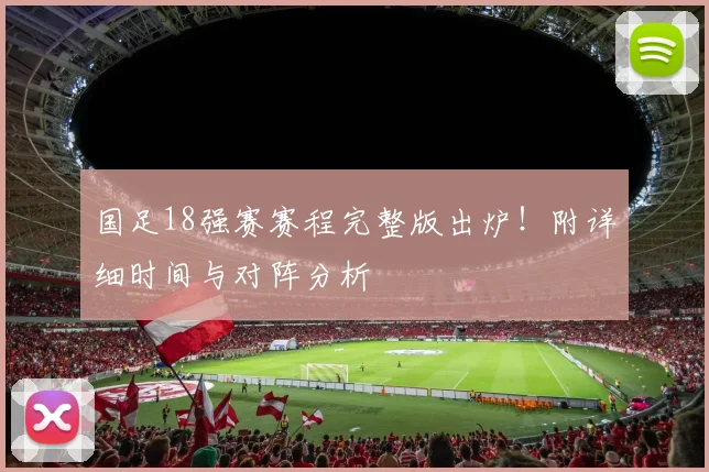 国足18强赛赛程完整版出炉！附详细时间与对阵分析