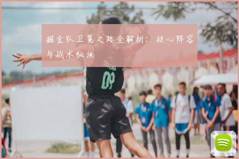掘金队卫冕之路全解析：核心阵容与战术秘诀