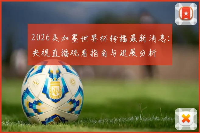 2026美加墨世界杯转播最新消息：央视直播观看指南与进展分析