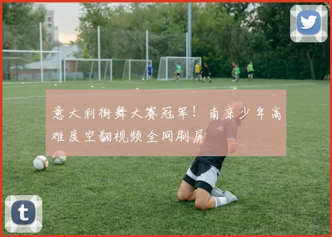 意大利街舞大赛冠军!南京少年高难度空翻视频全网刷屏