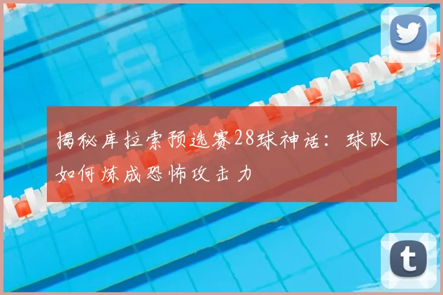 揭秘库拉索预选赛28球神话：球队如何炼成恐怖攻击力