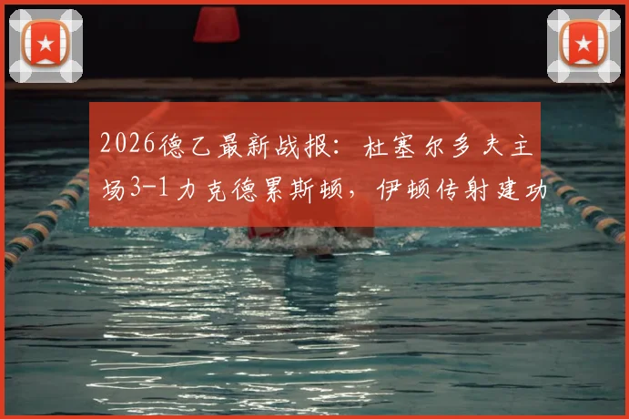 2026德乙最新战报：杜塞尔多夫主场3-1力克德累斯顿，伊顿传射建功，伊约哈锁定胜局