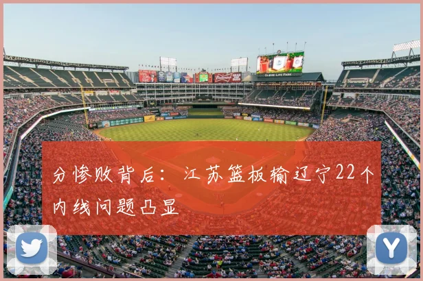 分惨败背后：江苏篮板输辽宁22个内线问题凸显